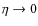 $\eta \rightarrow
0$