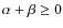 $\alpha + \beta \ge 0$