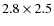 $2.8\times 2.5$
