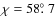 $\chi=58\hbox{$.\!\!^\circ$ }7$