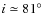 $i\simeq 81^{\circ}$