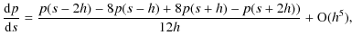 $\displaystyle \frac{{\rm d}p}{{\rm d}s} = \frac{p(s-2h)-8p(s-h)+8p(s+h)-p(s+2h))}{12h} + {\rm O}(h^5) ,$