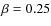 $\beta=0.25$