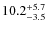 $\rm 10.2^{+ 5.7}_{- 3.5}$