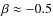 $\beta\approx -0.5$