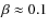 $\beta\approx 0.1$