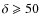 $\delta\geqslant 50$