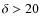 $\delta > 20$