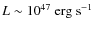 $L\sim {10}^{47}\mbox{ erg}\mbox{ s}^{-1}$