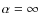 $\alpha = \infty$