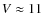 $V \approx 11$