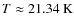 $T\approx21.34~{\rm K}$