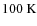 $100~{\rm K}$