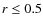 $r\leq0.5$