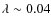 $\lambda\sim0.04$