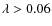$\lambda > 0.06$