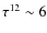 $\tau^{12} \sim 6$