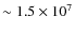 $\sim 1.5 \times 10^7 $