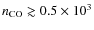 $n_{\rm {CO}} \gtrsim 0.5 \times 10^{3}$