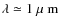 $\lambda \simeq 1 {\mbox{\rm ~{\mbox{$\mu$ {\rm {m}}}}}}$