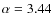 $\alpha=3.44$