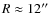 $R\approx12\hbox{$^{\prime\prime}$ }$