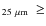 $_{25~\mu\rm m}~\ge$