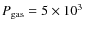 $P_{{\rm gas}}= 5\times 10^3$