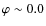 $\varphi \sim 0.0$