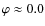 $\varphi
\approx 0.0$