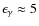 $\epsilon_{\gamma}
\approx 5$