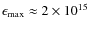 $\epsilon_{\rm max}\approx 2\times 10^{15}$
