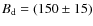 $B_{\rm d}=(150\pm 15)$