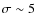 $\sigma \sim 5$