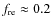 $f_{\rm re} \approx 0.2$