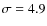 $\sigma = 4.9$
