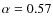$\alpha=0.57$