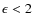 $\epsilon < 2$