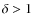 $\delta > 1$