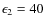 $\epsilon_2 = 40$