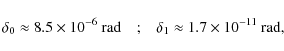 \begin{displaymath}\delta_{0}\approx8.5\times10^{-6}~\mbox{rad\quad;}\quad\delta_{1} \approx1.7\times10^{-11}~\mbox{rad},
\end{displaymath}