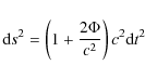 \begin{displaymath}{\rm d}s^2 = \left ( 1 + \frac{2 \Phi}{c^2} \right ) c^2 {\rm d}t^2
\end{displaymath}