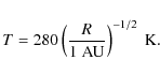 \begin{displaymath}%
T = 280 \left(\frac{R}{\rm 1~AU}\right)^{-1/2}~\rm K.
\end{displaymath}