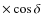 $\times \cos \delta$