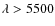 $\lambda> 5500$