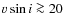 $v \sin i \ga 20$
