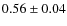 $0.56\pm 0.04$