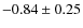 $ -0.84\pm 0.25$