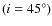 $(i = 45^\circ)$