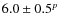 $6.0 \pm 0.5^p$